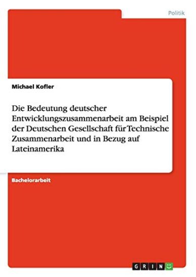 Die Bedeutung deutscher Entwicklungszusammenarbeit am Beispiel der Deutschen Gesellschaft für Technische Zusammenarbeit und in Bezug auf Lateinamerika