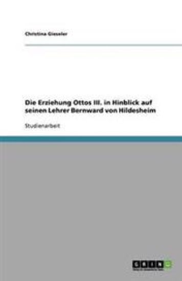 Die Erziehung Ottos III. in Hinblick auf seinen Lehrer Bernward von Hildesheim