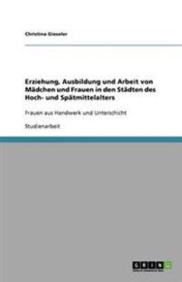 Erziehung, Ausbildung und Arbeit von Mädchen und Frauen in den Städten des Hoch- und Spätmittelalters