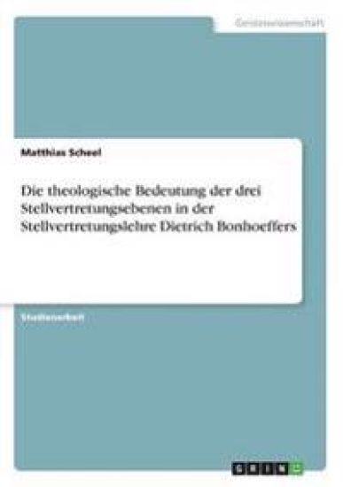Die theologische Bedeutung der drei Stellvertretungsebenen in der Stellvertretungslehre Dietrich Bonhoeffers