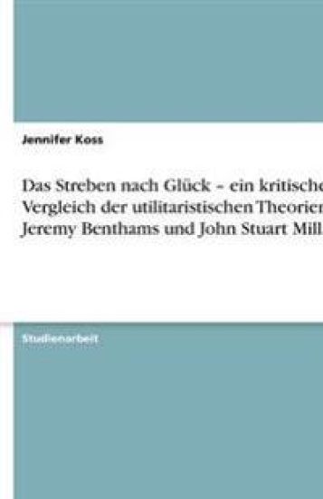 Das Streben nach Glück - ein kritischer Vergleich der utilitaristischen Theorien Jeremy Benthams und John Stuart Mills