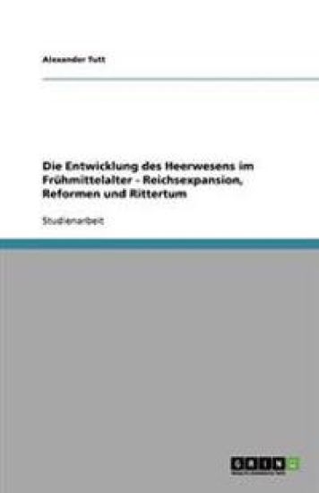 Die Entwicklung des Heerwesens im Fruhmittelalter - Reichsexpansion, Reformen und Rittertum