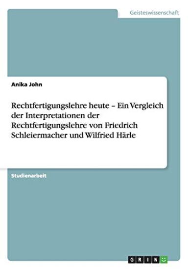 Rechtfertigungslehre heute - Ein Vergleich der Interpretationen der Rechtfertigungslehre von Friedrich Schleiermacher und Wilfried Härle