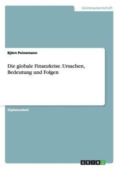 Die globale Finanzkrise. Ursachen, Bedeutung und Folgen