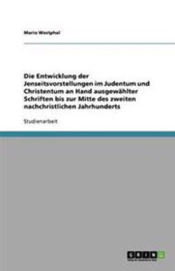 Die Entwicklung der Jenseitsvorstellungen im Judentum und Christentum an Hand ausgewählter Schriften bis zur Mitte des zweiten nachchristlichen Jahrhunderts