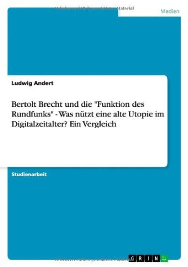Bertolt Brecht und die "Funktion des Rundfunks" - Was nützt eine alte Utopie im Digitalzeitalter? Ein Vergleich