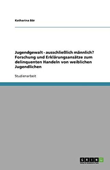 Jugendgewalt - ausschliesslich mannlich? Forschung und Erklarungsansatze zum delinquenten Handeln von weiblichen Jugendlichen