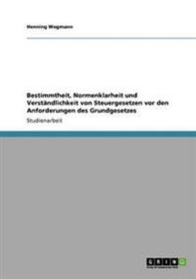 Bestimmtheit, Normenklarheit und Verständlichkeit von Steuergesetzen vor den Anforderungen des Grundgesetzes