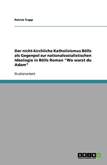 Der Nicht-Kirchliche Katholizismus Bolls ALS Gegenpol Zur Nationalsozialistischen Ideologie in Bolls Roman 'wo Warst Du Adam'