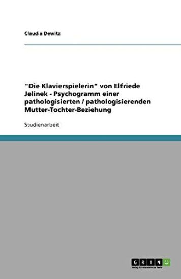 "Die Klavierspielerin" von Elfriede Jelinek - Psychogramm einer pathologisierten / pathologisierenden Mutter-Tochter-Beziehung