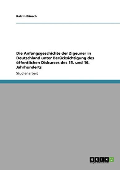 Die Anfangsgeschichte der Zigeuner in Deutschland unter Berücksichtigung des öffentlichen Diskurses des 15. und 16. Jahrhunderts