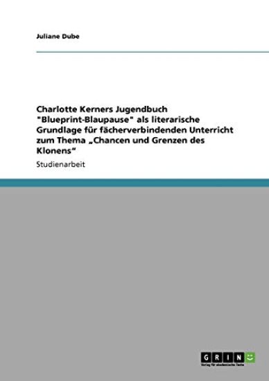 Charlotte Kerners Jugendbuch Blueprint-Blaupause ALS Literarische Grundlage F r F cherverbindenden Unterricht Zum Thema "chancen Und Grenzen Des Klonens