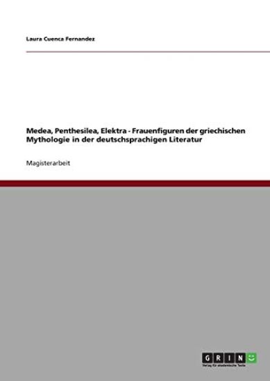 Medea, Penthesilea, Elektra - Frauenfiguren der griechischen Mythologie in der deutschsprachigen Literatur
