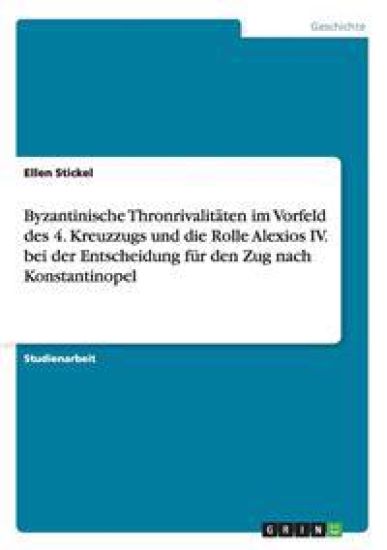 Byzantinische Thronrivalitäten im Vorfeld des 4. Kreuzzugs und die Rolle Alexios IV. bei der Entscheidung für den Zug nach Konstantinopel