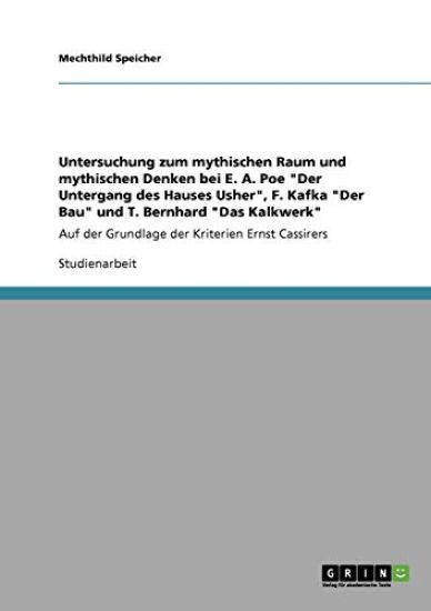 Untersuchung zum mythischen Raum und mythischen Denken bei E. A. Poe "Der Untergang des Hauses Usher", F. Kafka "Der Bau" und T. Bernhard "Das Kalkwerk"