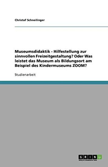 Museumsdidaktik - Hilfestellung zur sinnvollen Freizeitgestaltung? Oder Was leistet das Museum als Bildungsort am Beispiel des Kindermuseums ZOOM?