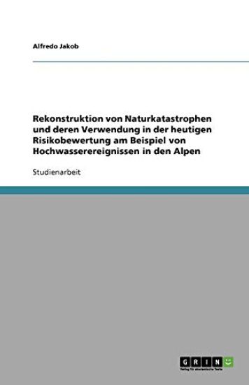 Rekonstruktion Von Naturkatastrophen Und Deren Verwendung in Der Heutigen Risikobewertung Am Beispiel Von Hochwasserereignissen in Den Alpen