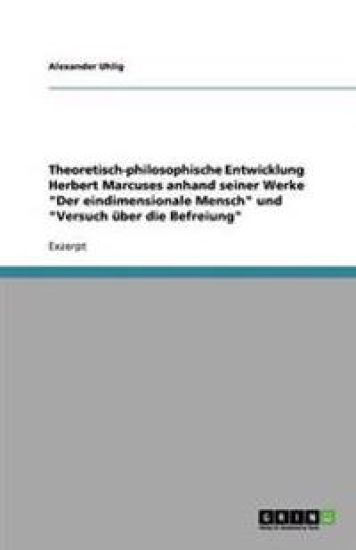 Theoretisch-philosophische Entwicklung Herbert Marcuses anhand seiner Werke Der eindimensionale Mensch und Versuch uber die Befreiung