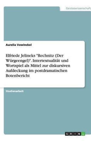 Elfriede Jelineks "Rechnitz (Der Würgeengel)". Intertextualität und Wortspiel als Mittel zur diskursiven Aufdeckung im postdramatischen Botenbericht