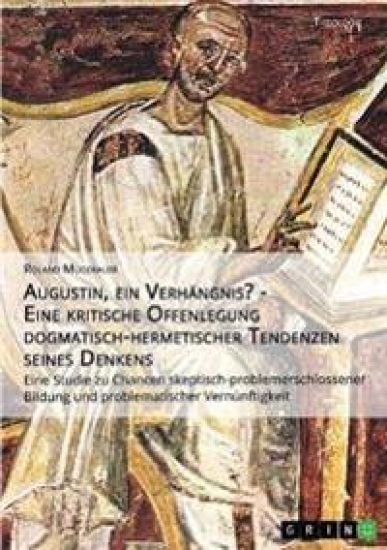 Augustin, Ein Verhangnis? - Eine Kritische Offenlegung Dogmatisch-Hermetischer Tendenzen Seines Denkens