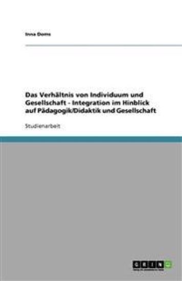 Das Verhaltnis von Individuum und Gesellschaft - Integration im Hinblick auf Padagogik/Didaktik und Gesellschaft