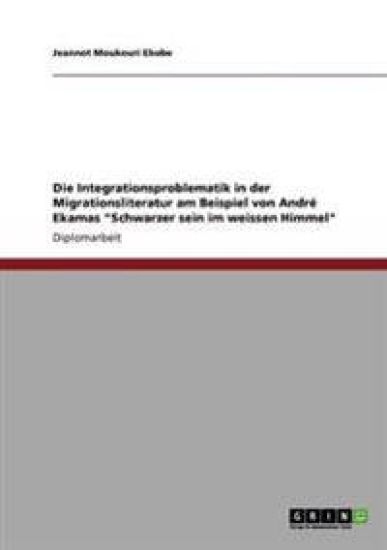 Die Integrationsproblematik in der Migrationsliteratur am Beispiel von André Ekamas "Schwarzer sein im weissen Himmel"