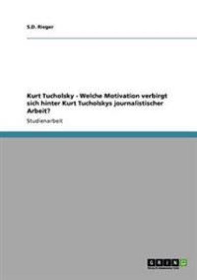 Kurt Tucholsky - Welche Motivation verbirgt sich hinter Kurt Tucholskys journalistischer Arbeit?