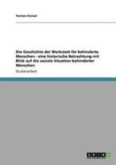 Die Geschichte der Werkstatt für behinderte Menschen. Eine historische Betrachtung mit Blick auf die soziale Situation behinderter Menschen