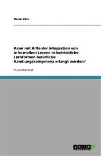 Kann mit Hilfe der Integration von informellem Lernen in betriebliche Lernformen berufliche Handlungskompetenz erlangt werden?