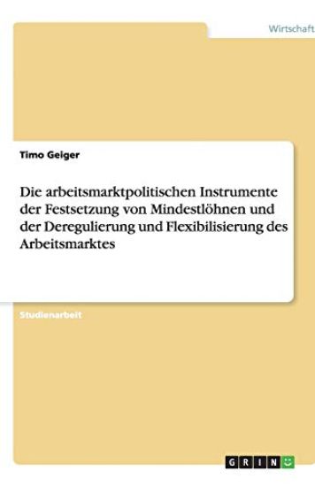 Die arbeitsmarktpolitischen Instrumente der Festsetzung von Mindestlöhnen und der Deregulierung und Flexibilisierung des Arbeitsmarktes