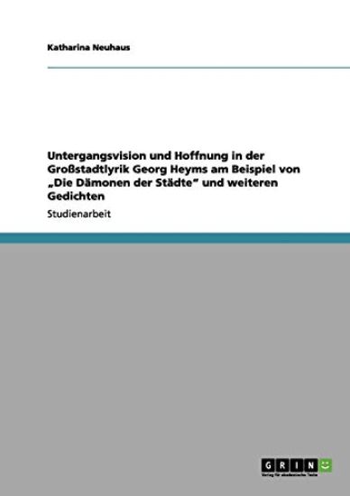 Untergangsvision Und Hoffnung in Der Grossstadtlyrik Georg Heyms Am Beispiel Von Die Damonen Der Stadte Und Weiteren Gedichten