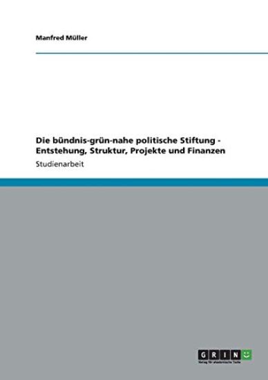 Die bündnis-grün-nahe politische Stiftung - Entstehung, Struktur, Projekte und Finanzen