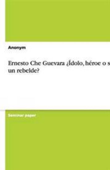 Ernesto Che Guevara   dolo, H roe O S lo Un Rebelde?