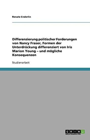 Differenzierung politischer Forderungen von Nancy Fraser, Formen der Unterdruckung differenziert von Iris Marion Young - und moegliche Konsequenzen