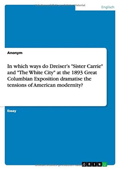 In which ways do Dreiser's Sister Carrie and The White City at the 1893 Great Columbian Exposition dramatise the tensions of American modernity?