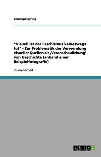 Visuell Ist Der Faschismus Keineswegs Tot - Zur Problematik Der Verwendung Visueller Quellen Als, Veranschaulichung' Von Geschichte (Anhand Einer Beispielfotografie)