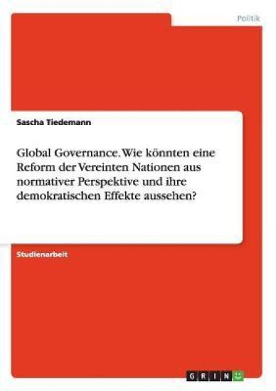 Global Governance. Wie könnten eine Reform der Vereinten Nationen aus normativer Perspektive und ihre demokratischen Effekte aussehen?