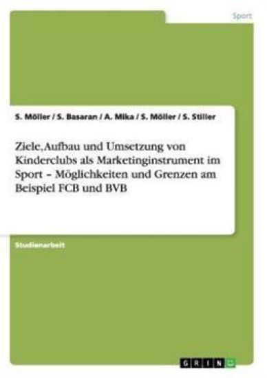 Ziele, Aufbau Und Umsetzung Von Kinderclubs ALS Marketinginstrument Im Sport - Moglichkeiten Und Grenzen Am Beispiel Fcb Und Bvb