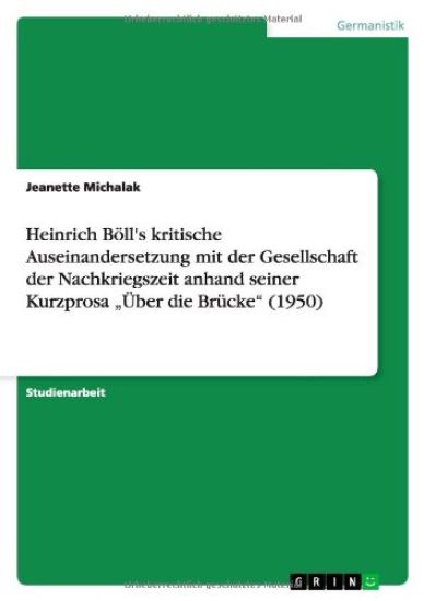 Heinrich Böll's kritische Auseinandersetzung mit der Gesellschaft der Nachkriegszeit anhand seiner Kurzprosa "Über die Brücke" (1950)