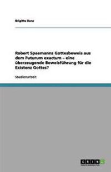 Robert Spaemanns Gottesbeweis aus dem Futurum exactum - eine uberzeugende Beweisfuhrung fur die Existenz Gottes?