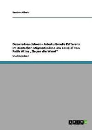 Dazwischen daheim - Interkulturelle Differenz im deutschen Migrantenkino am Beispiel von Fatih Akins "Gegen die Wand"