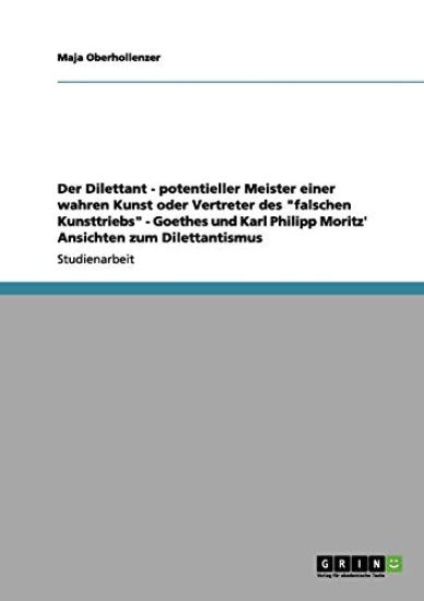 Der Dilettant - potentieller Meister einer wahren Kunst oder Vertreter des "falschen Kunsttriebs" - Goethes und Karl Philipp Moritz' Ansichten zum Dilettantismus