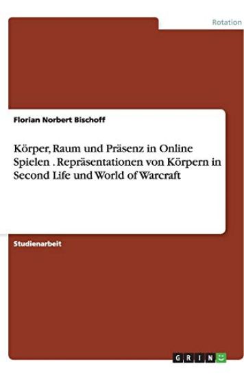 Korper, Raum Und Prasenz in Online Spielen . Reprasentationen Von Korpern in Second Life Und World of Warcraft