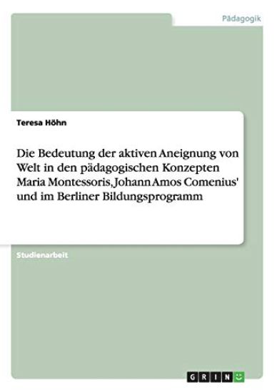 Die Bedeutung der aktiven Aneignung von Welt in den pädagogischen Konzepten Maria Montessoris, Johann Amos Comenius' und im Berliner Bildungsprogramm