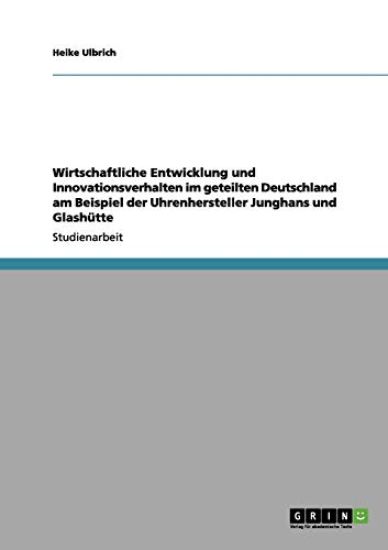Wirtschaftliche Entwicklung und Innovationsverhalten im geteilten Deutschland am Beispiel der Uhrenhersteller Junghans und Glashütte