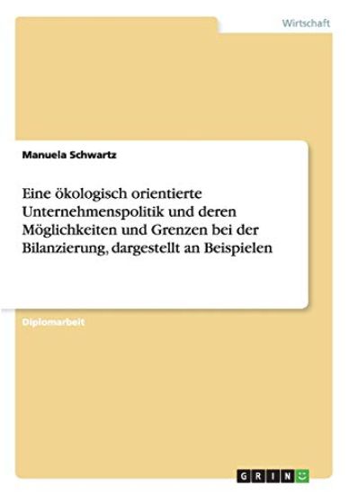 Eine ökologisch orientierte Unternehmenspolitik und deren Möglichkeiten und Grenzen bei der Bilanzierung, dargestellt an Beispielen