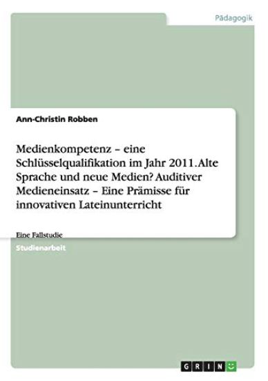 Medienkompetenz - eine Schlüsselqualifikation im Jahr 2011. Alte Sprache und neue Medien? Auditiver Medieneinsatz - Eine Prämisse für innovativen Lateinunterricht