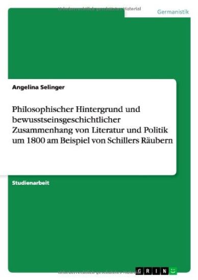 Philosophischer Hintergrund und bewusstseinsgeschichtlicher Zusammenhang von Literatur und Politik um 1800 am Beispiel von Schillers Räubern