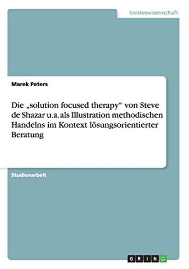 Die "solution focused therapy" von Steve de Shazar u.a. als Illustration methodischen Handelns im Kontext lösungsorientierter Beratung