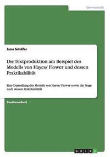 Die Textproduktion am Beispiel des Modells von Hayes/ Flower und dessen Praktikabilität